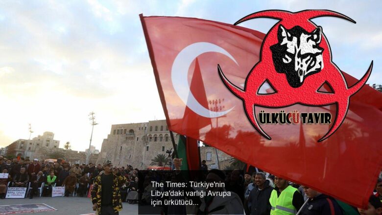 The Times: Türkiye’nin Libya’daki varlığı Avrupa için ürkütücü