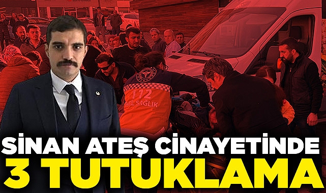 Sinan Ateş cinayetiyle ilgili gözaltına alınan 3 kişi tutuklandı